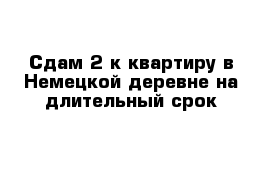 Сдам 2-к квартиру в Немецкой деревне на длительный срок